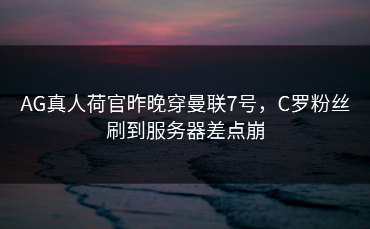 AG真人荷官昨晚穿曼联7号，C罗粉丝刷到服务器差点崩